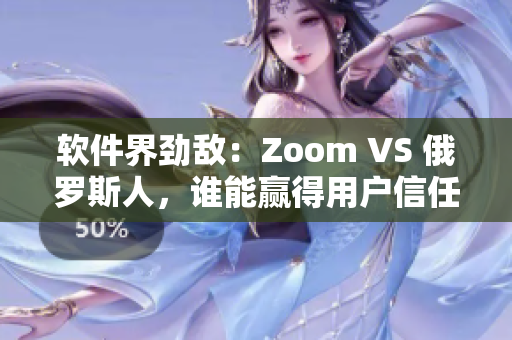 软件界劲敌：Zoom VS 俄罗斯人，谁能赢得用户信任？