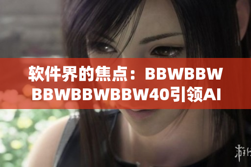 软件界的焦点：BBWBBWBBWBBWBBW40引领AI时代的新篇章