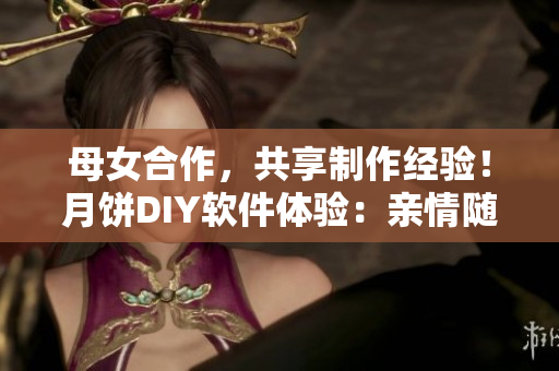 母女合作，共享制作经验！月饼DIY软件体验：亲情随心而创