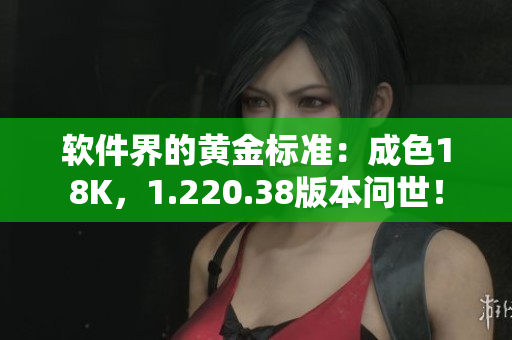 软件界的黄金标准：成色18K，1.220.38版本问世！