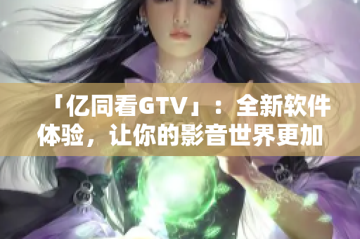 「亿同看GTV」：全新软件体验，让你的影音世界更加丰富多彩！