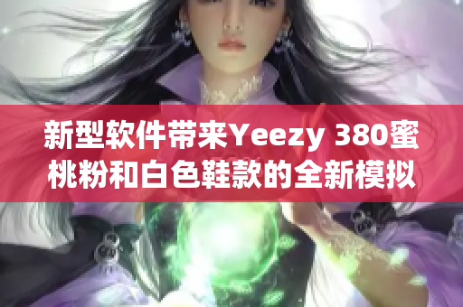 新型软件带来Yeezy 380蜜桃粉和白色鞋款的全新模拟互动体验