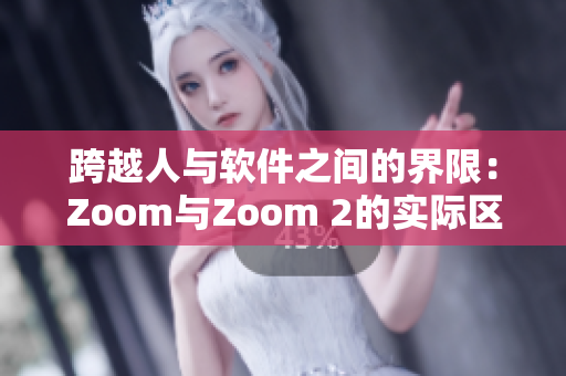 跨越人与软件之间的界限：Zoom与Zoom 2的实际区别