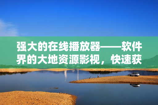 强大的在线播放器——软件界的大地资源影视，快速获得你喜爱的视频资源