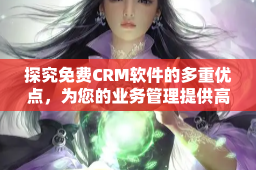 探究免费CRM软件的多重优点，为您的业务管理提供高效解决方案