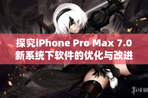 探究iPhone Pro Max 7.0新系统下软件的优化与改进