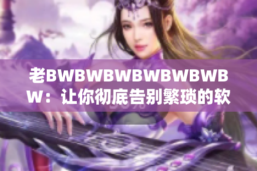 老BWBWBWBWBWBWBW：让你彻底告别繁琐的软件操作！