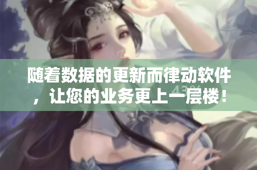 随着数据的更新而律动软件，让您的业务更上一层楼！