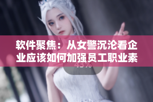 软件聚焦：从女警沉沦看企业应该如何加强员工职业素养培训