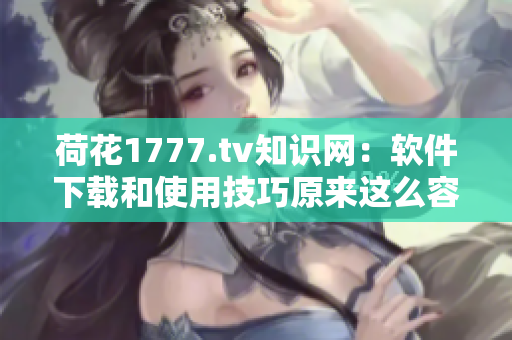 荷花1777.tv知识网：软件下载和使用技巧原来这么容易！