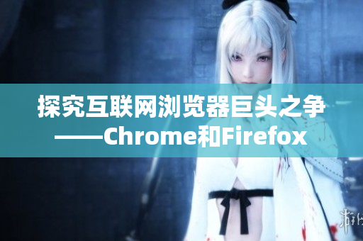 探究互联网浏览器巨头之争——Chrome和Firefox