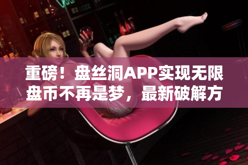 重磅！盘丝洞APP实现无限盘币不再是梦，最新破解方法揭秘！