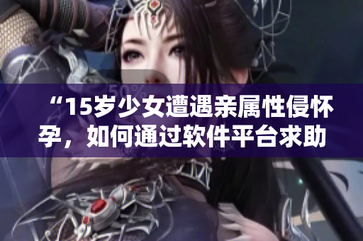 “15岁少女遭遇亲属性侵怀孕，如何通过软件平台求助并获得合法帮助？”