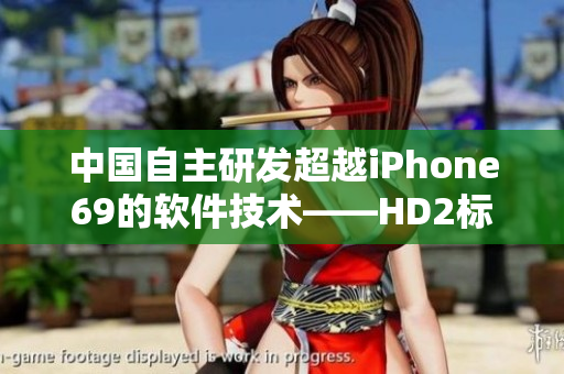 中国自主研发超越iPhone69的软件技术——HD2标志着新时代的到来