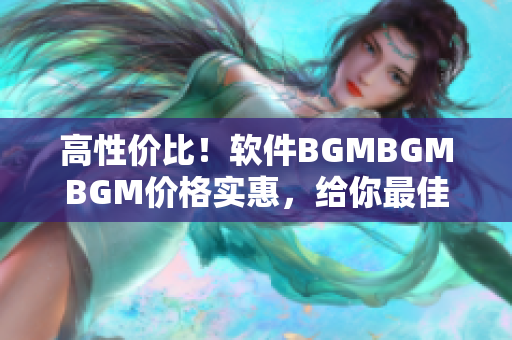 高性价比！软件BGMBGMBGM价格实惠，给你最佳音乐体验