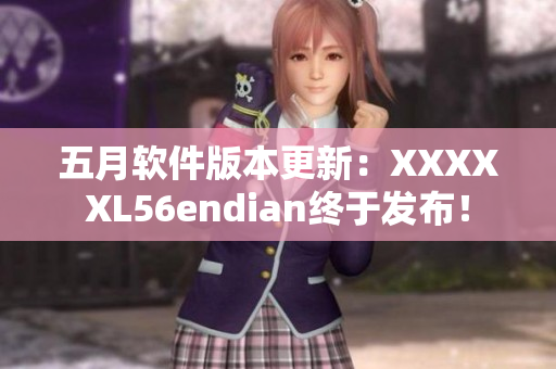 五月软件版本更新：XXXXXL56endian终于发布！