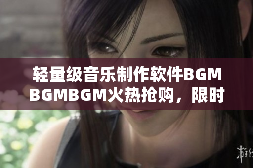 轻量级音乐制作软件BGMBGMBGM火热抢购，限时优惠价格仅需数百元！