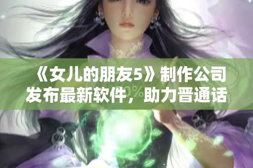 《女儿的朋友5》制作公司发布最新软件，助力晋通话学习！