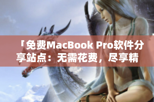 「免费MacBook Pro软件分享站点：无需花费，尽享精品应用」