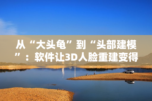 从“大头龟”到“头部建模”：软件让3D人脸重建变得更简单