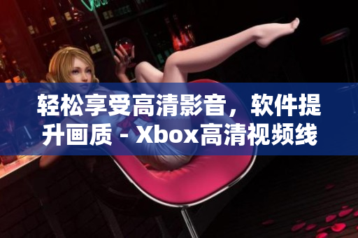 轻松享受高清影音，软件提升画质 - Xbox高清视频线替代方案