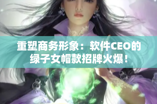 重塑商务形象：软件CEO的绿子女帽款招牌火爆！