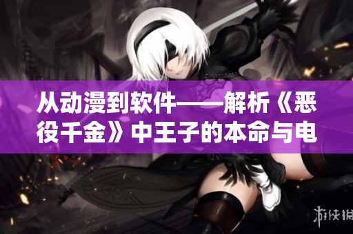 从动漫到软件——解析《恶役千金》中王子的本命与电脑软件的奥秘 从动漫到软件——解析《恶役千金》中王子的本命与电脑软件的奥秘