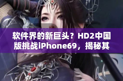 软件界的新巨头？HD2中国版挑战iPhone69，揭秘其神奇的软件性能